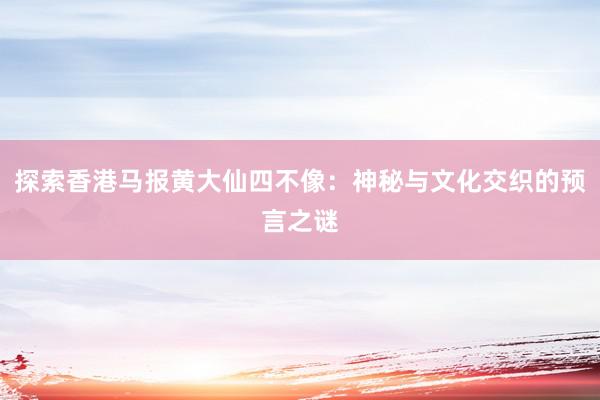 探索香港马报黄大仙四不像：神秘与文化交织的预言之谜